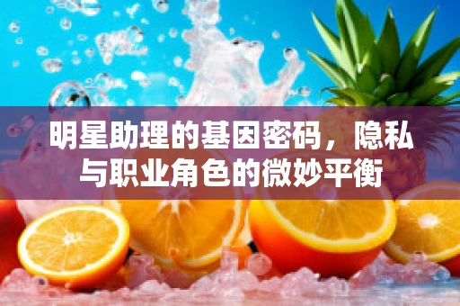 明星助理的基因密码，隐私与职业角色的微妙平衡