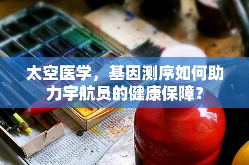 太空医学，基因测序如何助力宇航员的健康保障？