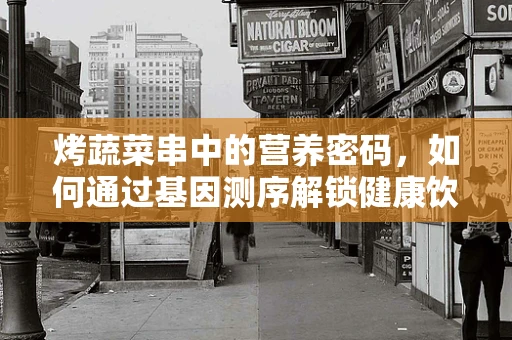 烤蔬菜串中的营养密码，如何通过基因测序解锁健康饮食的秘密？