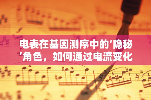 电表在基因测序中的‘隐秘’角色，如何通过电流变化监测测序反应？