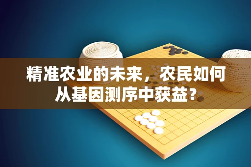 精准农业的未来，农民如何从基因测序中获益？