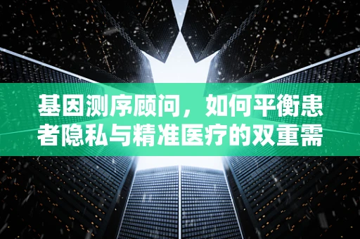 基因测序顾问，如何平衡患者隐私与精准医疗的双重需求？