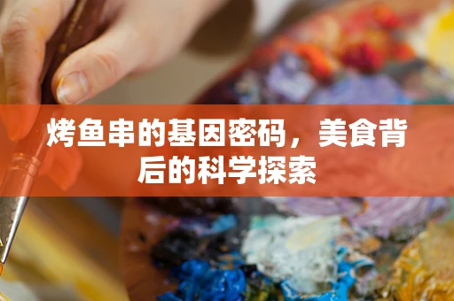 烤鱼串的基因密码，美食背后的科学探索
