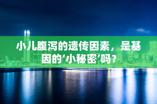 小儿腹泻的遗传因素，是基因的‘小秘密’吗？