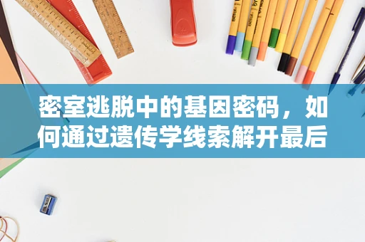 密室逃脱中的基因密码，如何通过遗传学线索解开最后的谜题？