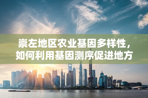 崇左地区农业基因多样性，如何利用基因测序促进地方特色作物保护与改良？