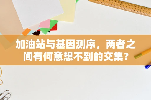 加油站与基因测序，两者之间有何意想不到的交集？