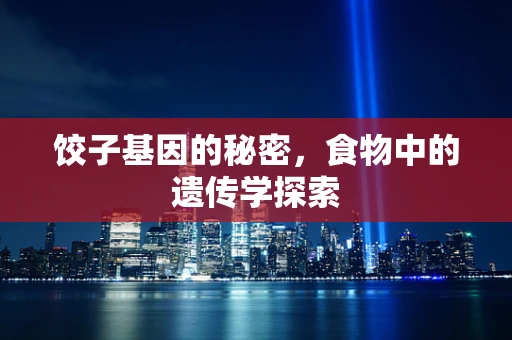 饺子基因的秘密，食物中的遗传学探索