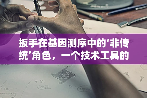 扳手在基因测序中的‘非传统’角色，一个技术工具的跨界应用？