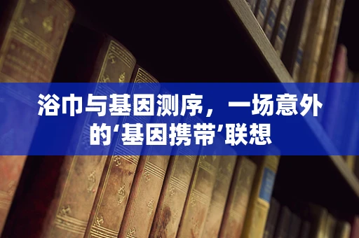 浴巾与基因测序，一场意外的‘基因携带’联想