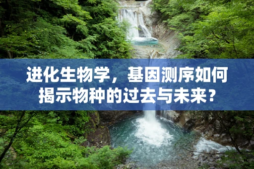 进化生物学，基因测序如何揭示物种的过去与未来？