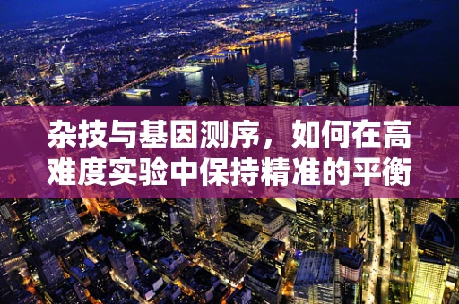 杂技与基因测序，如何在高难度实验中保持精准的平衡？
