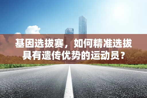 基因选拔赛，如何精准选拔具有遗传优势的运动员？