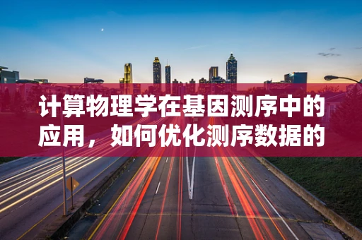 计算物理学在基因测序中的应用，如何优化测序数据的处理与解读？