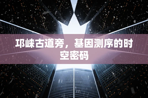 邛崃古道旁，基因测序的时空密码