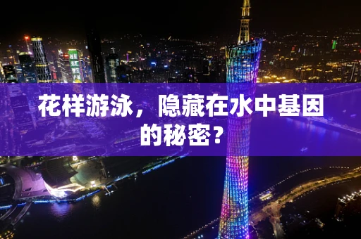 花样游泳，隐藏在水中基因的秘密？