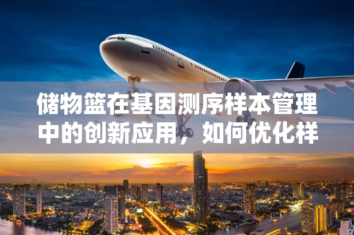 储物篮在基因测序样本管理中的创新应用，如何优化样本的分类与存储？