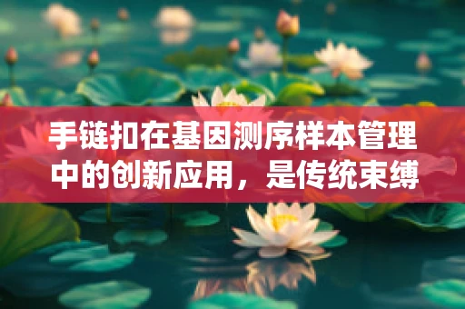 手链扣在基因测序样本管理中的创新应用，是传统束缚还是未来趋势？