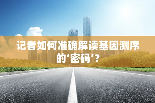记者如何准确解读基因测序的‘密码’？