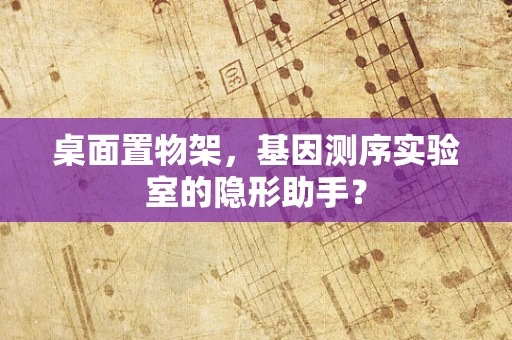 桌面置物架，基因测序实验室的隐形助手？