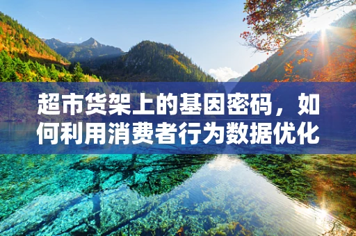 超市货架上的基因密码，如何利用消费者行为数据优化基因测序产品布局？