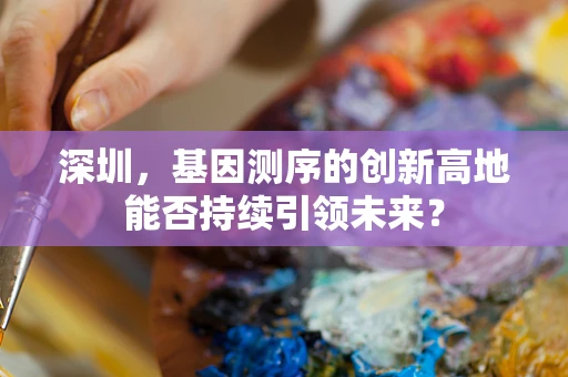 深圳，基因测序的创新高地能否持续引领未来？