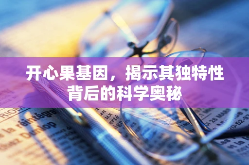 开心果基因，揭示其独特性背后的科学奥秘