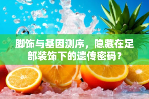 脚饰与基因测序，隐藏在足部装饰下的遗传密码？