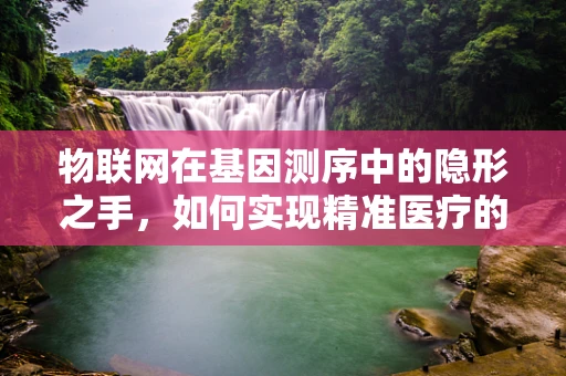 物联网在基因测序中的隐形之手，如何实现精准医疗的智能互联？