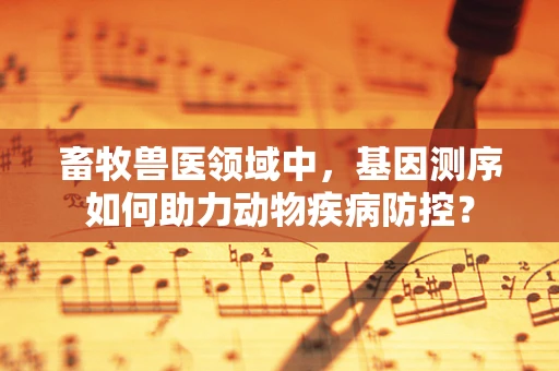 畜牧兽医领域中，基因测序如何助力动物疾病防控？