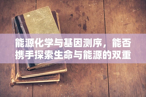 能源化学与基因测序，能否携手探索生命与能源的双重奥秘？