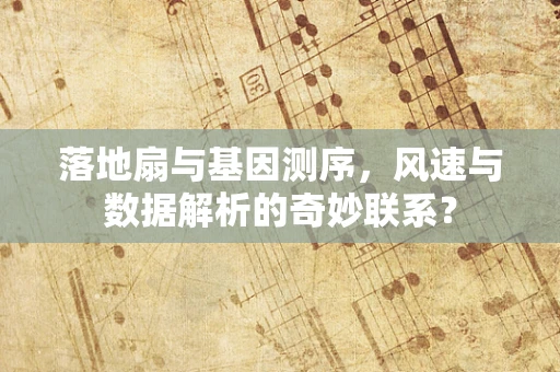 落地扇与基因测序，风速与数据解析的奇妙联系？