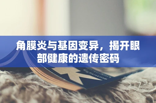角膜炎与基因变异，揭开眼部健康的遗传密码