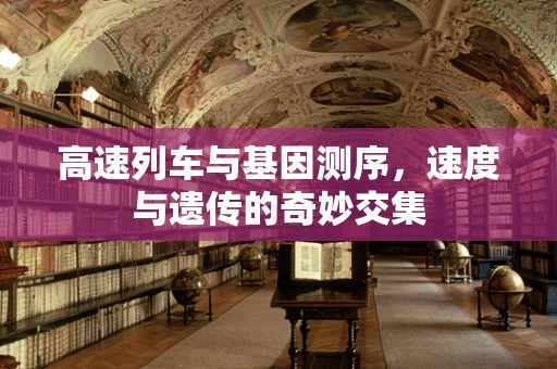 高速列车与基因测序，速度与遗传的奇妙交集