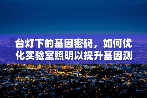 台灯下的基因密码，如何优化实验室照明以提升基因测序精度？
