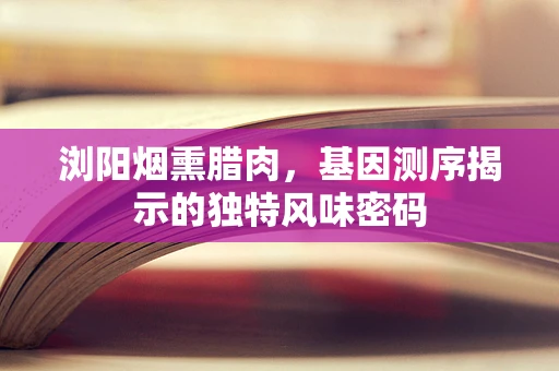 浏阳烟熏腊肉，基因测序揭示的独特风味密码