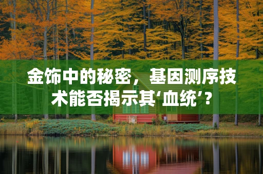 金饰中的秘密，基因测序技术能否揭示其‘血统’？