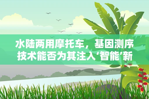 水陆两用摩托车，基因测序技术能否为其注入‘智能’新动力？