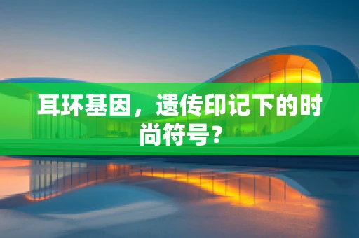 耳环基因，遗传印记下的时尚符号？