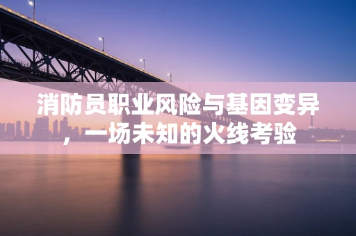消防员职业风险与基因变异，一场未知的火线考验