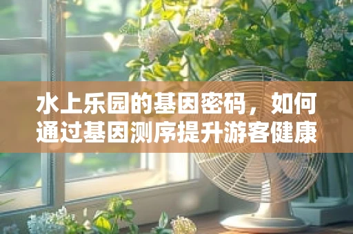 水上乐园的基因密码，如何通过基因测序提升游客健康与安全？
