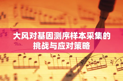 大风对基因测序样本采集的挑战与应对策略