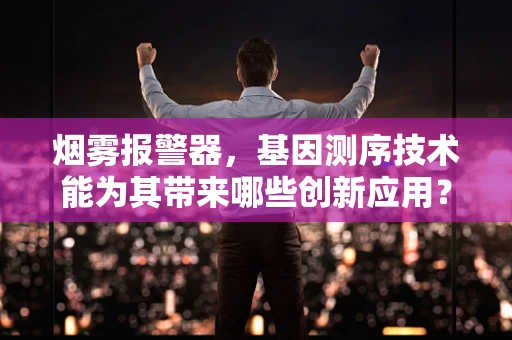 烟雾报警器，基因测序技术能为其带来哪些创新应用？
