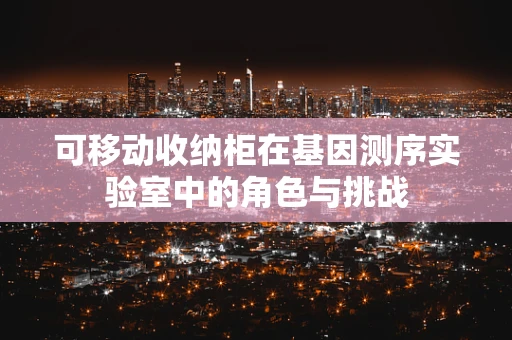 可移动收纳柜在基因测序实验室中的角色与挑战