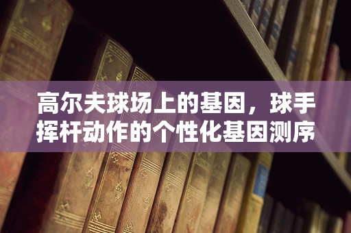 高尔夫球场上的基因，球手挥杆动作的个性化基因测序可能吗？