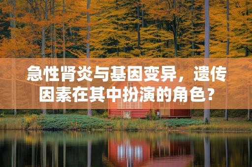 急性肾炎与基因变异，遗传因素在其中扮演的角色？