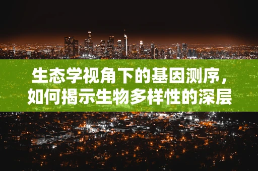 生态学视角下的基因测序，如何揭示生物多样性的深层秘密？