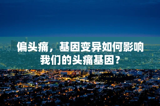 偏头痛，基因变异如何影响我们的头痛基因？