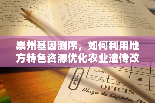 崇州基因测序，如何利用地方特色资源优化农业遗传改良？
