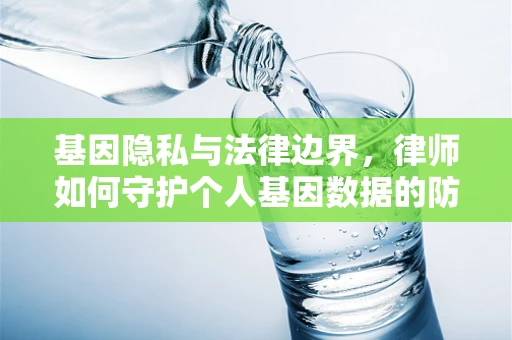 基因隐私与法律边界，律师如何守护个人基因数据的防线？